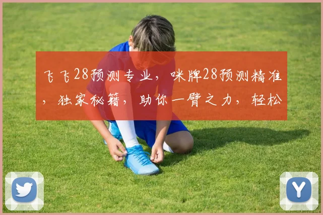 飞飞28预测专业，咪牌28预测精准，独家秘籍，助你一臂之力，轻松掌握财运