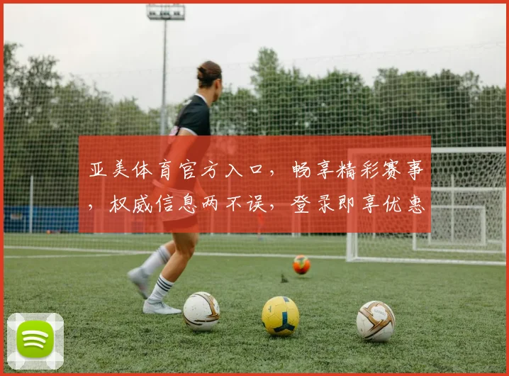 亚美体育官方入口，畅享精彩赛事，权威信息两不误，登录即享优惠