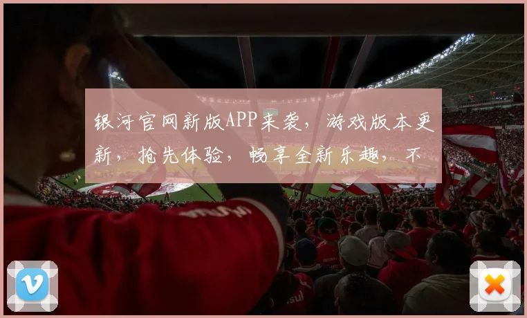 银河官网新版APP来袭，游戏版本更新，抢先体验，畅享全新乐趣，不容错过