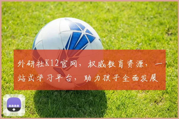 外研社K12官网，权威教育资源，一站式学习平台，助力孩子全面发展，三重惊喜等你来