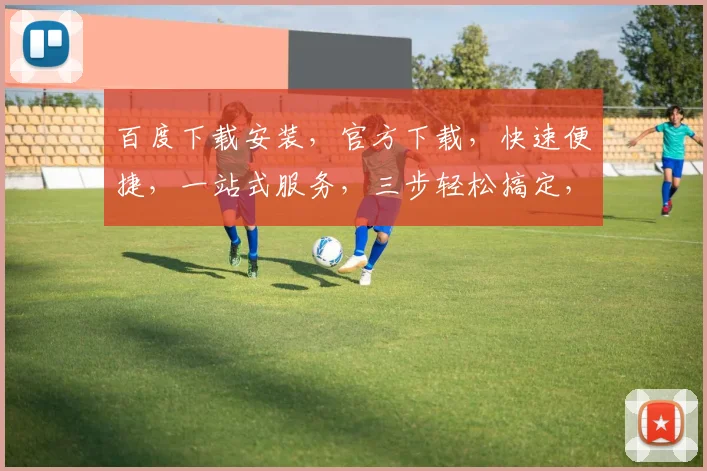 百度下载安装，官方下载，快速便捷，一站式服务，三步轻松搞定，不容错过，体验非凡