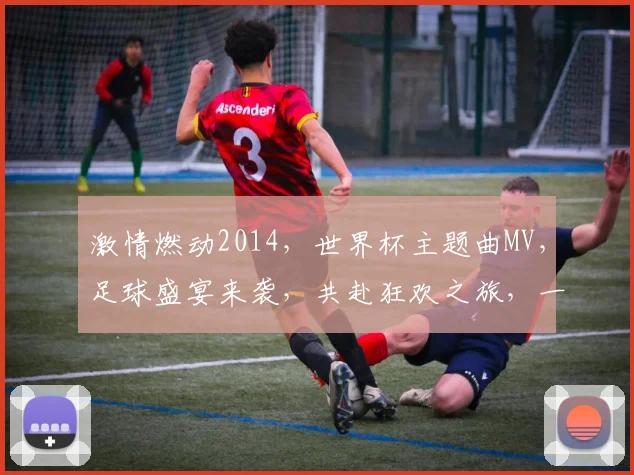 激情燃动2014，世界杯主题曲MV，足球盛宴来袭，共赴狂欢之旅，一触即发