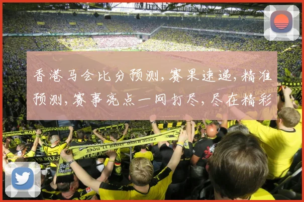 香港马会比分预测,赛果速递,精准预测,赛事亮点一网打尽,尽在精彩瞬间,。