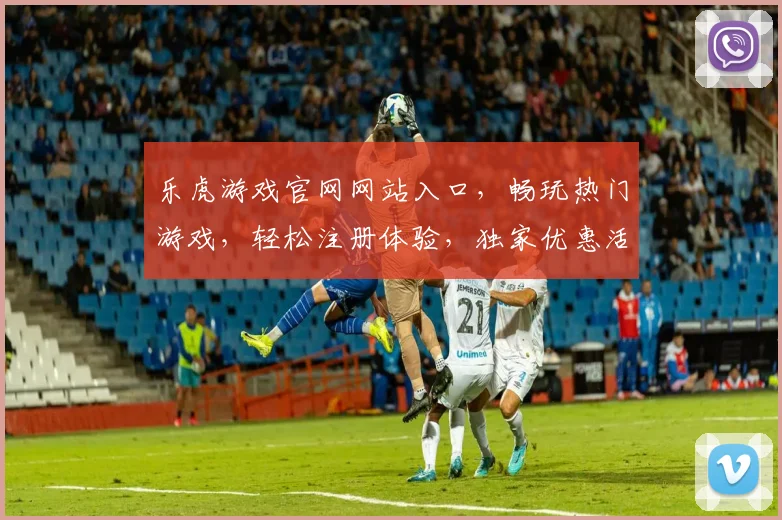 乐虎游戏官网网站入口，畅玩热门游戏，轻松注册体验，独家优惠活动等你来