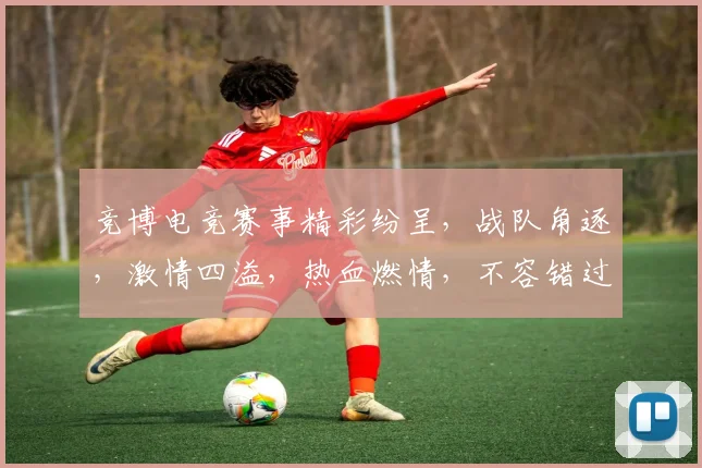 竞博电竞赛事精彩纷呈，战队角逐，激情四溢，热血燃情，不容错过