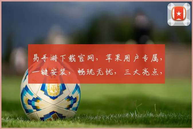 易手游下载官网，苹果用户专属，一键安装，畅玩无忧，三大亮点，不容错过，快来体验