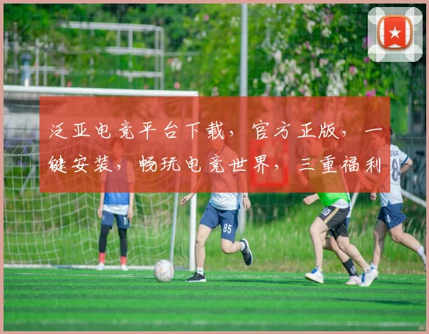 泛亚电竞平台下载，官方正版，一键安装，畅玩电竞世界，三重福利等你来拿，不容错过