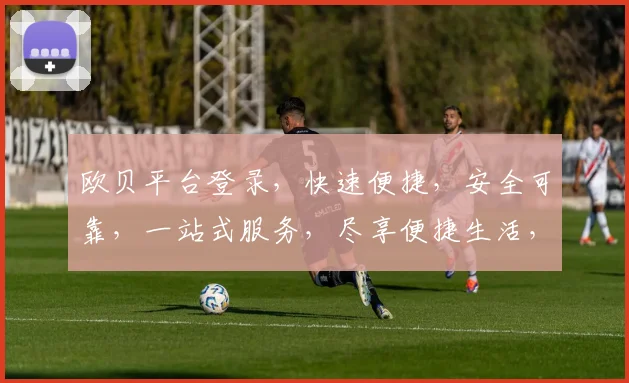 欧贝平台登录，快速便捷，安全可靠，一站式服务，尽享便捷生活，轻松登录体验