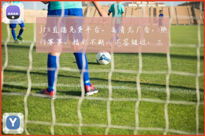 jrs直播免费平台，高清无广告，热门赛事，精彩不断，不容错过，三网通用，畅享直播体验