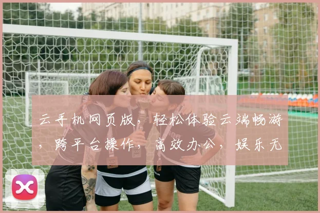 云手机网页版，轻松体验云端畅游，跨平台操作，高效办公，娱乐无忧，三网通连，畅享无限。