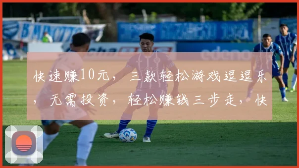快速赚10元，三款轻松游戏逗逗乐，无需投资，轻松赚钱三步走，快来体验