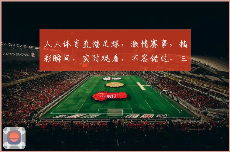 人人体育直播足球，激情赛事，精彩瞬间，实时观看，不容错过，三重福利